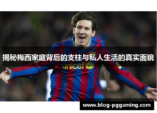 揭秘梅西家庭背后的支柱与私人生活的真实面貌 揭秘梅西家庭背后的支柱与私人生活的真实面貌