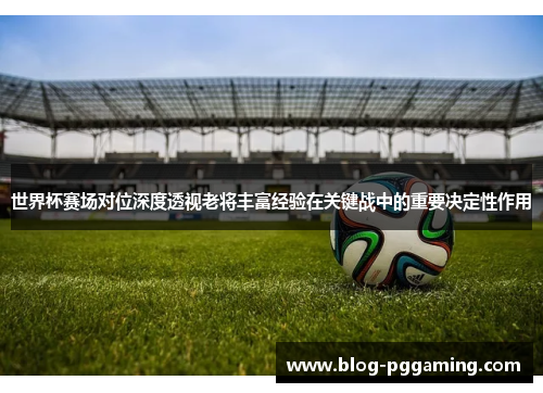 世界杯赛场对位深度透视老将丰富经验在关键战中的重要决定性作用 世界杯赛场对位深度透视老将丰富经验在关键战中的重要决定性作用