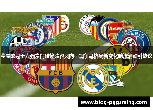 今晨欧冠十六强豪门碰撞阵容风向显现争冠格局新变化暗流涌动引热议 今晨欧冠十六强豪门碰撞阵容风向显现争冠格局新变化暗流涌动引热议