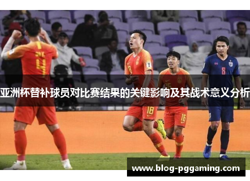 亚洲杯替补球员对比赛结果的关键影响及其战术意义分析 亚洲杯替补球员对比赛结果的关键影响及其战术意义分析