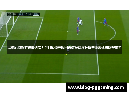 以维尼修斯对阵摩纳哥为切口解读英超回暖信号深度分析赛场表现与联赛前景