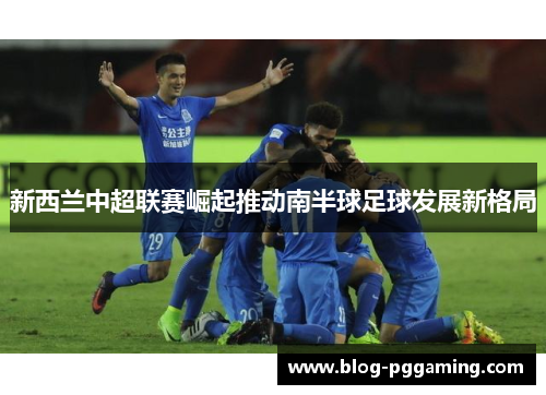 新西兰中超联赛崛起推动南半球足球发展新格局