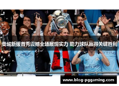曼城新援首秀震撼全场展现实力 助力球队赢得关键胜利 曼城新援首秀震撼全场展现实力 助力球队赢得关键胜利
