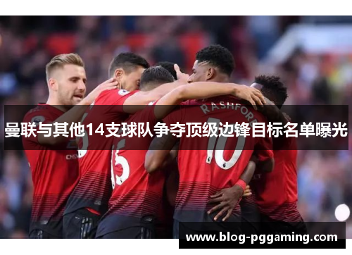 曼联与其他14支球队争夺顶级边锋目标名单曝光 曼联与其他14支球队争夺顶级边锋目标名单曝光