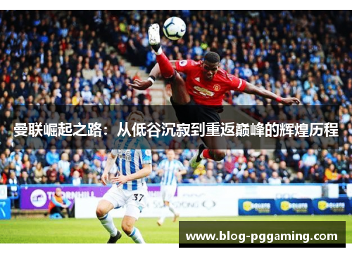曼联崛起之路:从低谷沉寂到重返巅峰的辉煌历程 曼联崛起之路:从低谷沉寂到重返巅峰的辉煌历程
