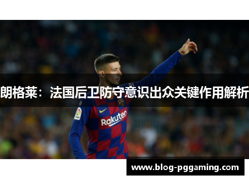 朗格莱:法国后卫防守意识出众关键作用解析 朗格莱:法国后卫防守意识出众关键作用解析