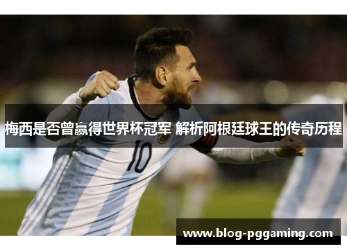 梅西是否曾赢得世界杯冠军 解析阿根廷球王的传奇历程 梅西是否曾赢得世界杯冠军 解析阿根廷球王的传奇历程