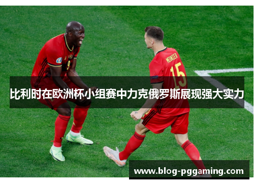 比利时在欧洲杯小组赛中力克俄罗斯展现强大实力