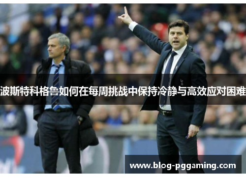 波斯特科格鲁如何在每周挑战中保持冷静与高效应对困难 波斯特科格鲁如何在每周挑战中保持冷静与高效应对困难