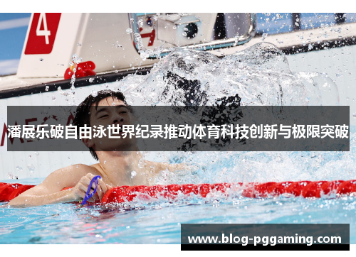 潘展乐破自由泳世界纪录推动体育科技创新与极限突破 潘展乐破自由泳世界纪录推动体育科技创新与极限突破